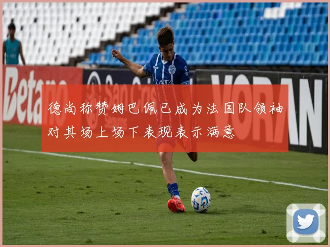 德尚称赞姆巴佩已成为法国队领袖对其场上场下表现表示满意