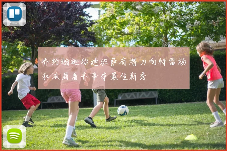 乔约翰逊称迪班萨有潜力向特雷杨和浓眉看齐争夺最佳新秀