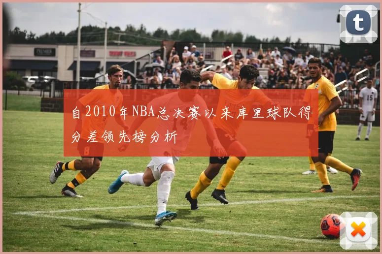 自2010年NBA总决赛以来库里球队得分差领先榜分析
