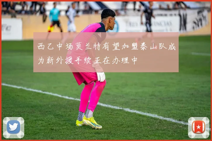 西乙中场莫兰特有望加盟泰山队成为新外援手续正在办理中