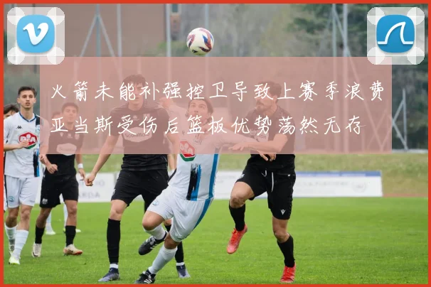 火箭未能补强控卫导致上赛季浪费亚当斯受伤后篮板优势荡然无存