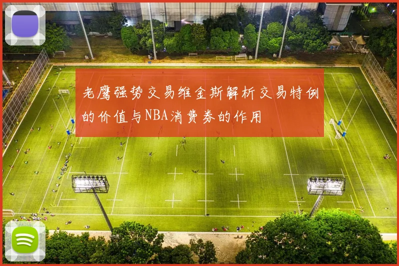 老鹰强势交易维金斯解析交易特例的价值与NBA消费券的作用