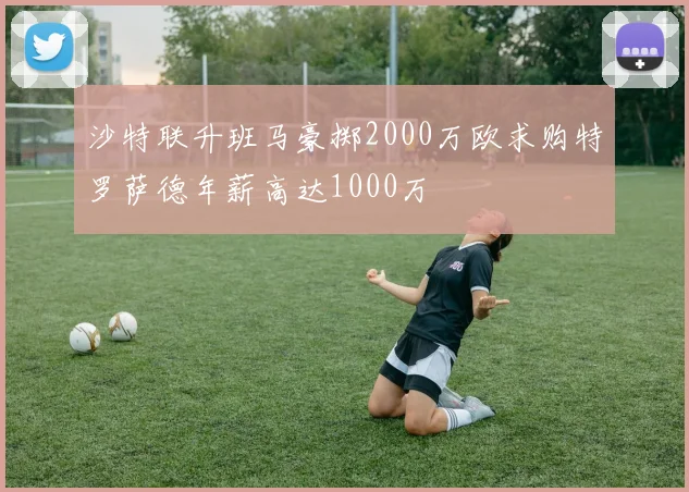 沙特联升班马豪掷2000万欧求购特罗萨德年薪高达1000万
