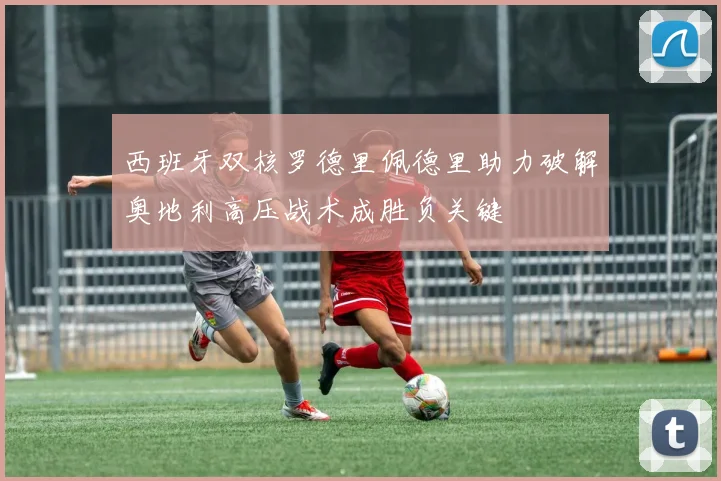 西班牙双核罗德里佩德里助力破解奥地利高压战术成胜负关键