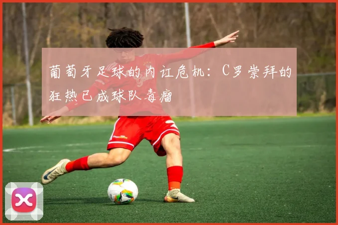 葡萄牙足球的内讧危机：C罗崇拜的狂热已成球队毒瘤