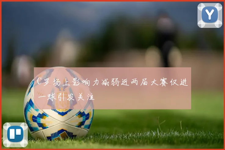 C罗场上影响力减弱近两届大赛仅进一球引发关注