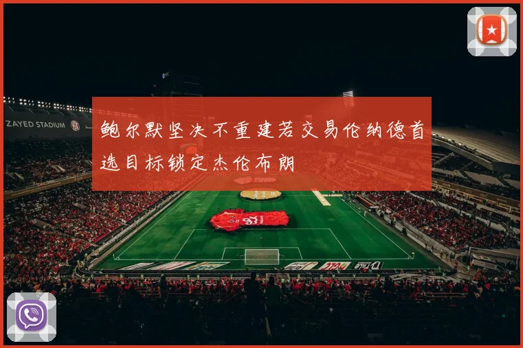 鲍尔默坚决不重建若交易伦纳德首选目标锁定杰伦布朗