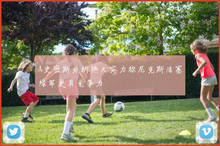 A史密斯分析热火实力称尼克斯活塞绿军更具竞争力